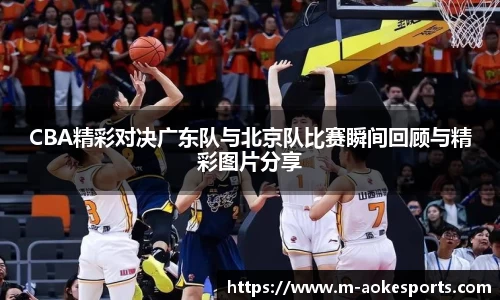 CBA精彩对决广东队与北京队比赛瞬间回顾与精彩图片分享